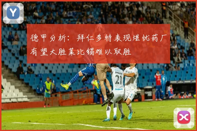 德甲分析：拜仁多特表现堪忧药厂有望大胜莱比锡难以取胜