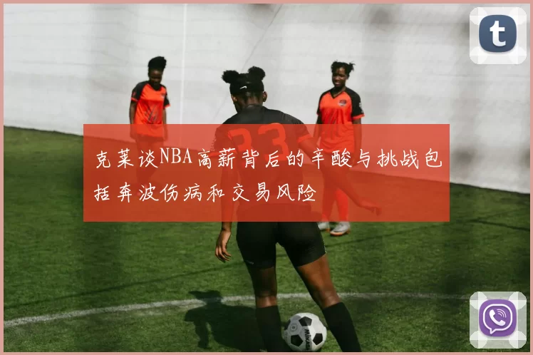 克莱谈NBA高薪背后的辛酸与挑战包括奔波伤病和交易风险