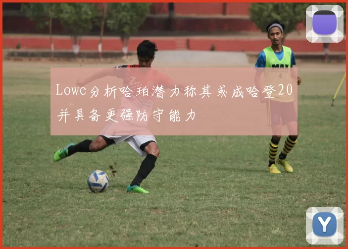 Lowe分析哈珀潜力称其或成哈登20并具备更强防守能力