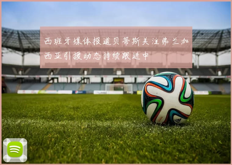 西班牙媒体报道贝蒂斯关注弗兰加西亚引援动态持续跟进中