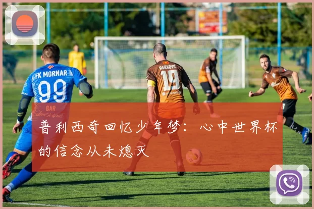 普利西奇回忆少年梦：心中世界杯的信念从未熄灭
