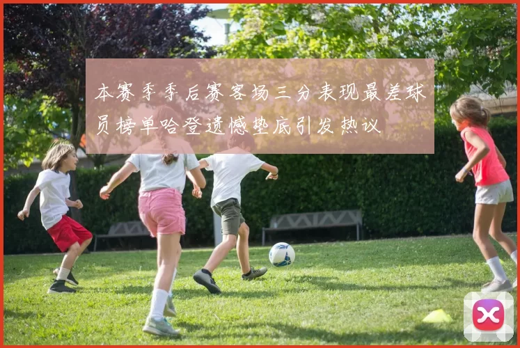 本赛季季后赛客场三分表现最差球员榜单哈登遗憾垫底引发热议