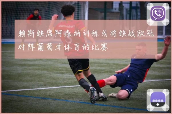 赖斯缺席阿森纳训练或将缺战欧冠对阵葡萄牙体育的比赛