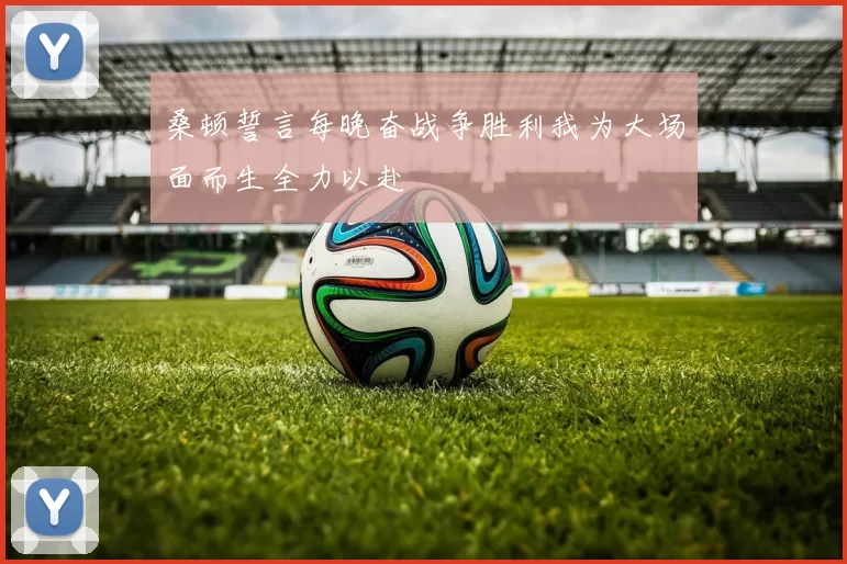 桑顿誓言每晚奋战争胜利我为大场面而生全力以赴