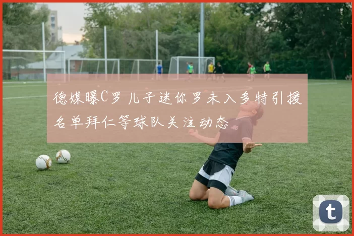 德媒曝C罗儿子迷你罗未入多特引援名单拜仁等球队关注动态