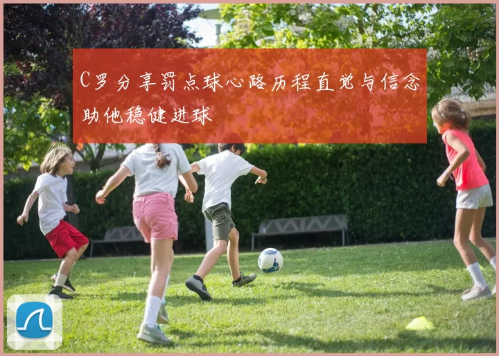 C罗分享罚点球心路历程直觉与信念助他稳健进球