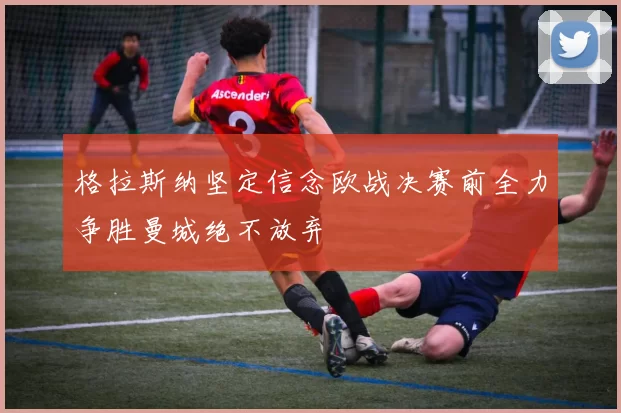 格拉斯纳坚定信念欧战决赛前全力争胜曼城绝不放弃