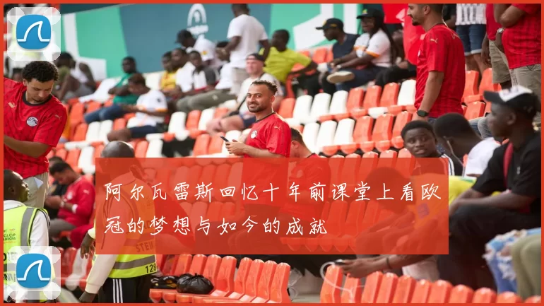 阿尔瓦雷斯回忆十年前课堂上看欧冠的梦想与如今的成就