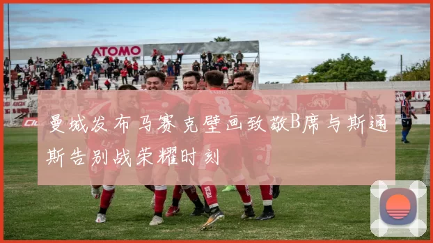 曼城发布马赛克壁画致敬B席与斯通斯告别战荣耀时刻