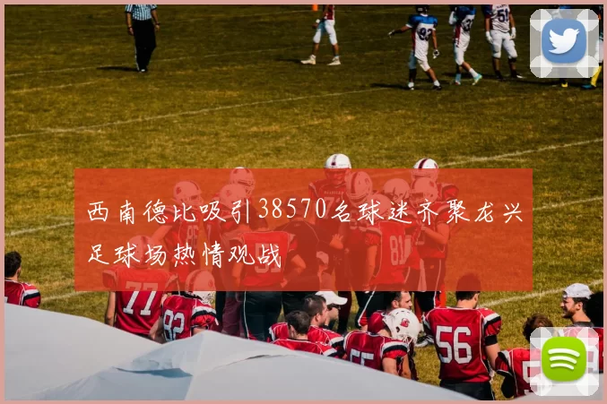西南德比吸引38570名球迷齐聚龙兴足球场热情观战