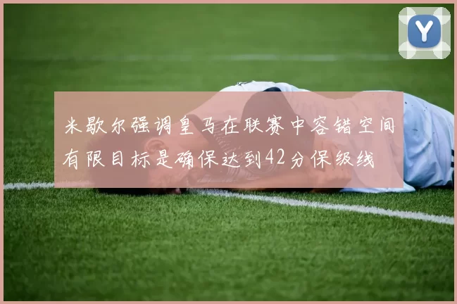 米歇尔强调皇马在联赛中容错空间有限目标是确保达到42分保级线