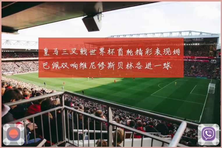 皇马三叉戟世界杯首轮精彩表现姆巴佩双响维尼修斯贝林各进一球