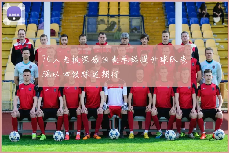 76人老板深感沮丧承诺提升球队表现以回馈球迷期待