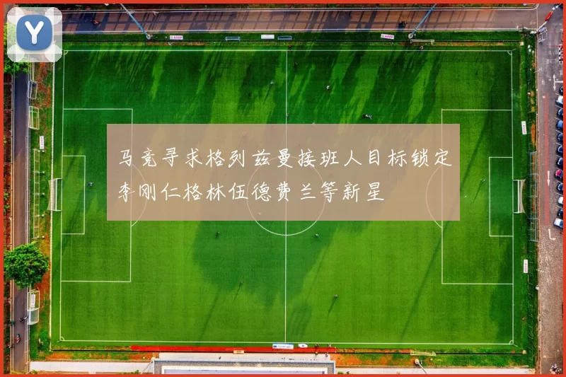 马竞寻求格列兹曼接班人目标锁定李刚仁格林伍德费兰等新星