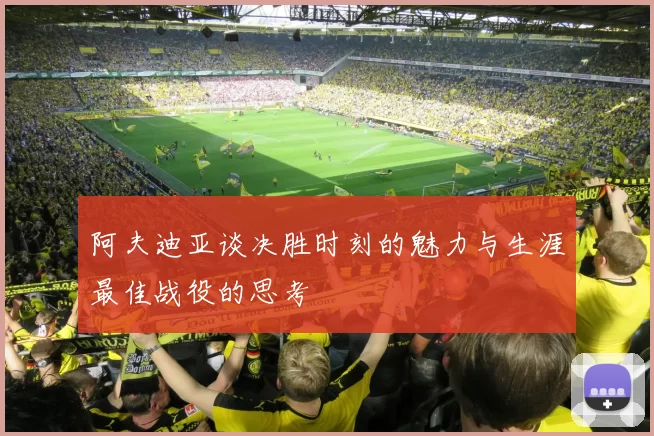 阿夫迪亚谈决胜时刻的魅力与生涯最佳战役的思考