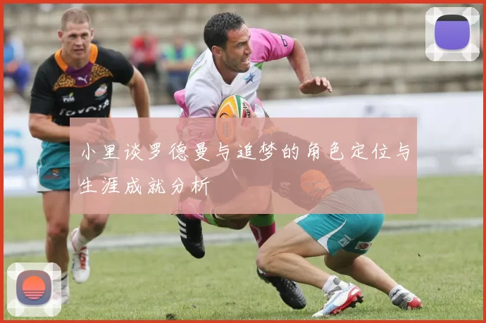 小里谈罗德曼与追梦的角色定位与生涯成就分析