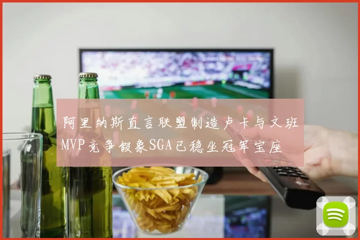 阿里纳斯直言联盟制造卢卡与文班MVP竞争假象SGA已稳坐冠军宝座