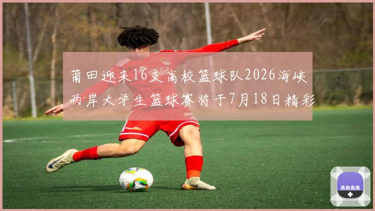 莆田迎来16支高校篮球队2026海峡两岸大学生篮球赛将于7月18日精彩开幕
