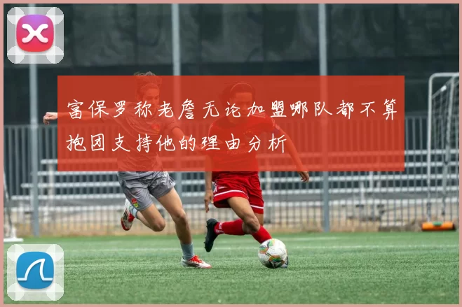 富保罗称老詹无论加盟哪队都不算抱团支持他的理由分析