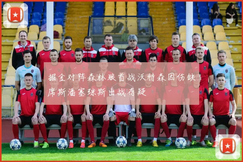 掘金对阵森林狼首战沃特森因伤缺席斯潘塞琼斯出战存疑
