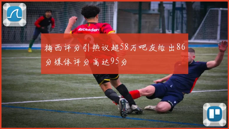 梅西评分引热议超58万吧友给出86分媒体评分高达95分