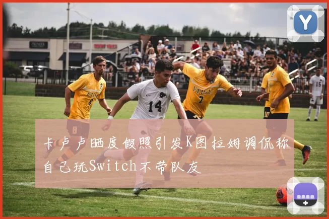 卡卢卢晒度假照引发K图拉姆调侃称自己玩Switch不带队友