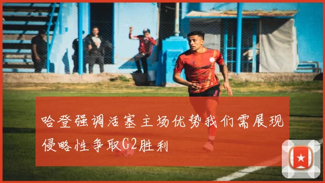哈登强调活塞主场优势我们需展现侵略性争取G2胜利