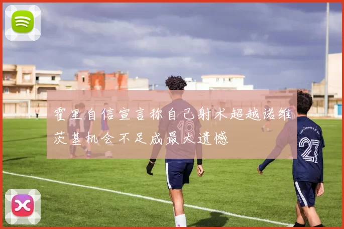 霍里自信宣言称自己射术超越诺维茨基机会不足成最大遗憾